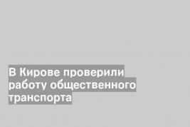 В Кирове проверили работу общественного транспорта
