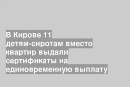 В Кирове 11 детям-сиротам вместо квартир выдали сертификаты на единовременную выплату