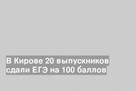 В Кирове 20 выпускников сдали ЕГЭ на 100 баллов