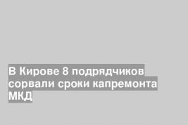 В Кирове 8 подрядчиков сорвали сроки капремонта МКД