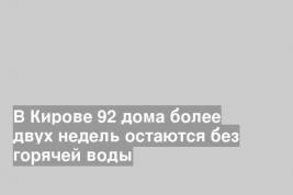 В Кирове 92 дома более двух недель остаются без горячей воды