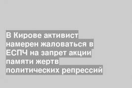 В Кирове активист намерен жаловаться в ЕСПЧ на запрет акции памяти жертв политических репрессий