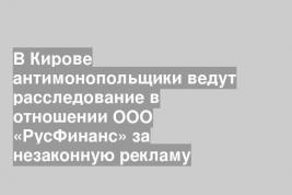 В Кирове антимонопольщики ведут расследование в отношении ООО «РусФинанс» за незаконную рекламу