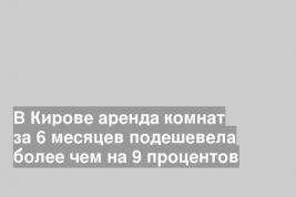 В Кирове аренда комнат за 6 месяцев подешевела более чем на 9 процентов