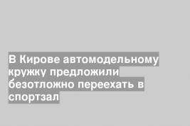 В Кирове автомодельному кружку предложили безотложно переехать в спортзал