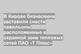 В Кирове бизнесмена заставили снести павильоны расположенные в охранной зоне тепловых сетей ПАО «Т Плюс»
