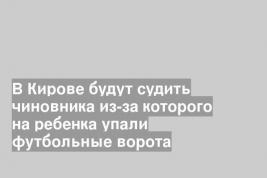 В Кирове будут судить чиновника из-за которого на ребенка упали футбольные ворота