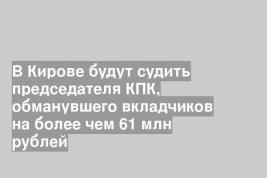 В Кирове будут судить председателя КПК, обманувшего вкладчиков на более чем 61 млн рублей