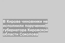 В Кирове чиновники не исполнили поручение губернатора Кировской области Соколова