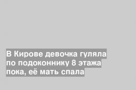 В Кирове девочка гуляла по подоконнику 8 этажа пока, её мать спала