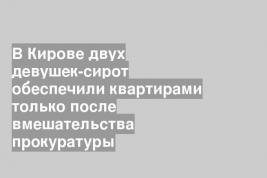 В Кирове двух девушек-сирот обеспечили квартирами только после вмешательства прокуратуры