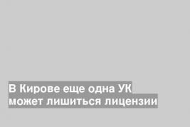 В Кирове еще одна УК может лишиться лицензии
