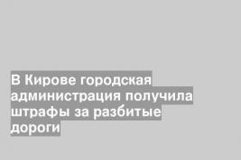 В Кирове городская администрация получила штрафы за разбитые дороги