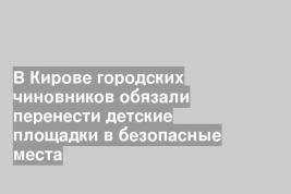 В Кирове городских чиновников обязали перенести детские площадки в безопасные места