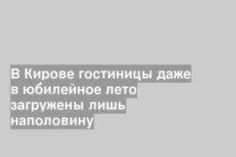 В Кирове гостиницы даже в юбилейное лето загружены лишь наполовину