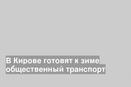 В Кирове готовят к зиме общественный транспорт