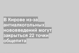 В Кирове из-за антиалкогольных нововведений могут закрыться 22 точки общепита