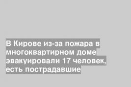 В Кирове из-за пожара в многоквартирном доме эвакуировали 17 человек, есть пострадавшие