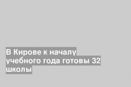 В Кирове к началу учебного года готовы 32 школы