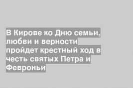 В Кирове ко Дню семьи, любви и верности пройдет крестный ход в честь святых Петра и Февроньи