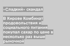 В Кирове Комбинат продовольствия и социального питания покупал сахар по цене в несколько раз выше рыночной