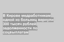 В Кирове медработникам одной из больниц вернули 300 тысяч рублей задолженности по соцвыплатам