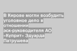 В Кирове могли возбудить уголовное дело в отношении эск-руководителя АО «Куприт» Эдуарда Патрушева