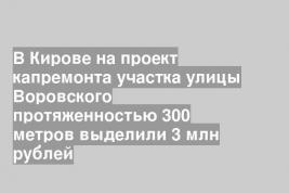 В Кирове на проект капремонта участка улицы Воровского протяженностью 300 метров выделили 3 млн рублей
