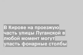 В Кирове на проезжую часть улицы Луганской в любой момент могут упасть фонарные столбы