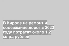 В Кирове на ремонт и содержание дорог в 2023 году потратят около 1,2 млрд рублей