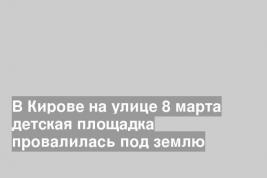 В Кирове на улице 8 марта детская площадка провалилась под землю