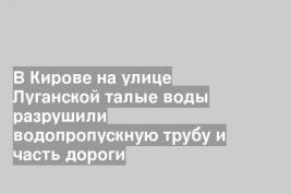 В Кирове на улице Луганской талые воды разрушили водопропускную трубу и часть дороги