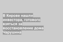 В Кирове нашли инвестора, готового взяться за восстановление дома Чарушина