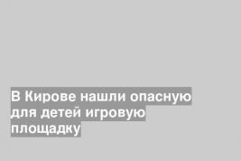 В Кирове нашли опасную для детей игровую площадку
