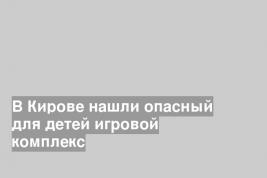 В Кирове нашли опасный для детей игровой комплекс