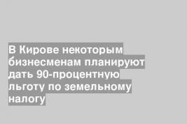 В Кирове некоторым бизнесменам планируют дать 90-процентную льготу по земельному налогу
