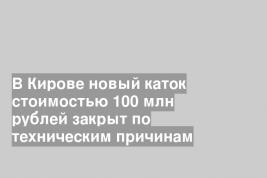 В Кирове новый каток стоимостью 100 млн рублей закрыт по техническим причинам