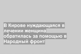 В Кирове нуждающаяся в лечении женщина обратилась за помощью в Народный фронт
