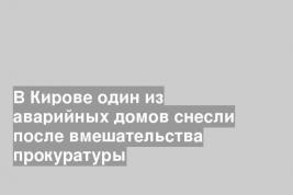 В Кирове один из аварийных домов снесли после вмешательства прокуратуры