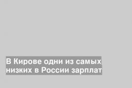 В Кирове одни из самых низких в России зарплат