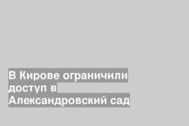 В Кирове ограничили доступ в Александровский сад