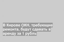 В Кирове ОКН, требующие ремонта, будут сдавать в аренду за 1 рубль