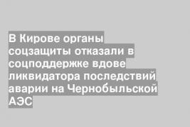 В Кирове органы соцзащиты отказали в соцподдержке вдове ликвидатора последствий аварии на Чернобыльской АЭС