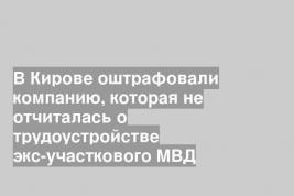 В Кирове оштрафовали компанию, которая не отчиталась о трудоустройстве экс-участкового МВД