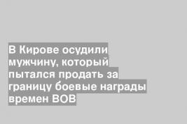 В Кирове осудили мужчину, который пытался продать за границу боевые награды времен ВОВ