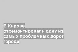 В Кирове отремонтировали одну из самых проблемных дорог города