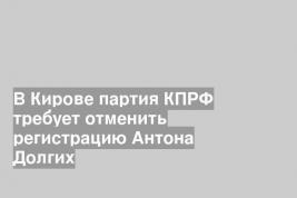 В Кирове партия КПРФ требует отменить регистрацию Антона Долгих