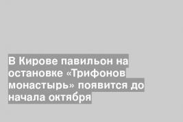 В Кирове павильон на остановке «Трифонов монастырь» появится до начала октября