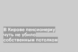 В Кирове пенсионерку чуть не убило собственным потолком