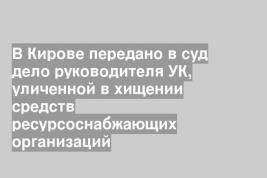В Кирове передано в суд дело руководителя УК, уличенной в хищении средств ресурсоснабжающих организаций